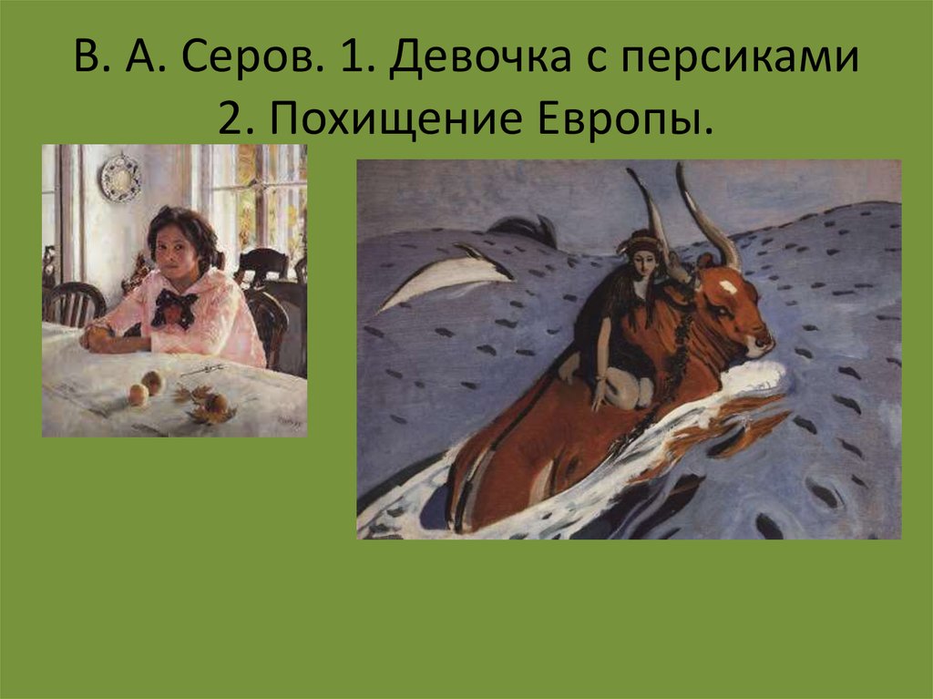 В. А. Серов. 1. Девочка с персиками 2. Похищение Европы.