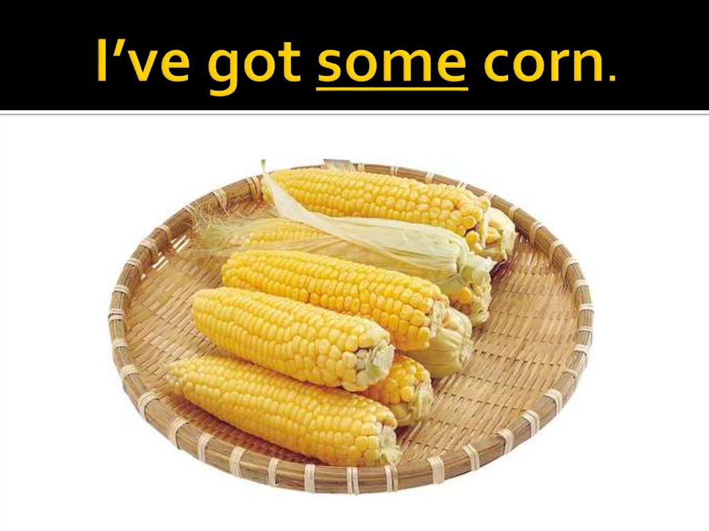 I’ve got some corn.