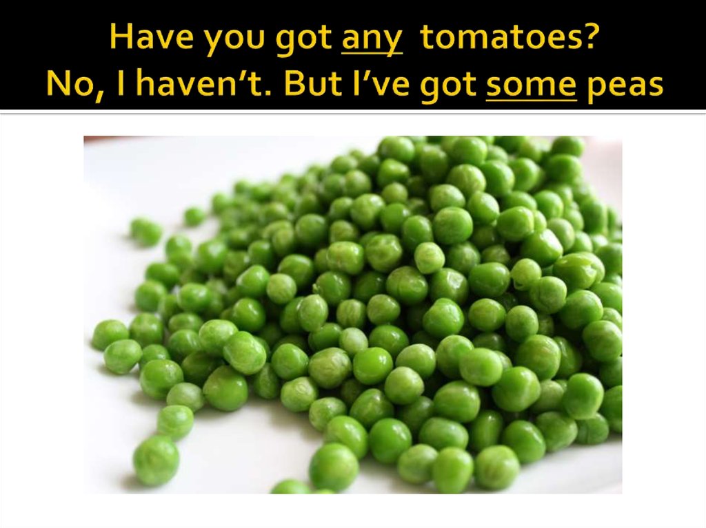 Have you got any tomatoes? No, I haven’t. But I’ve got some peas