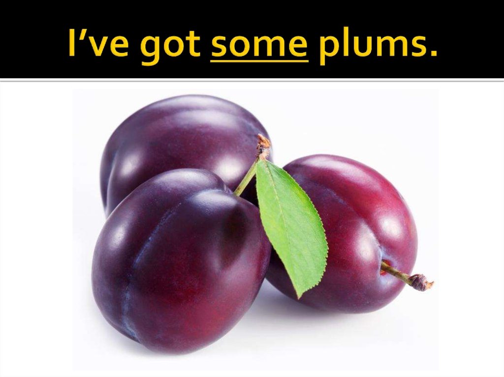 I’ve got some plums.