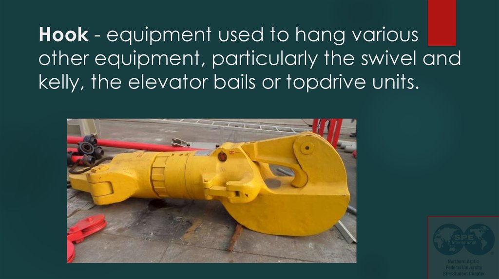 Hook - equipment used to hang various other equipment, particularly the swivel and kelly, the elevator bails or topdrive units.