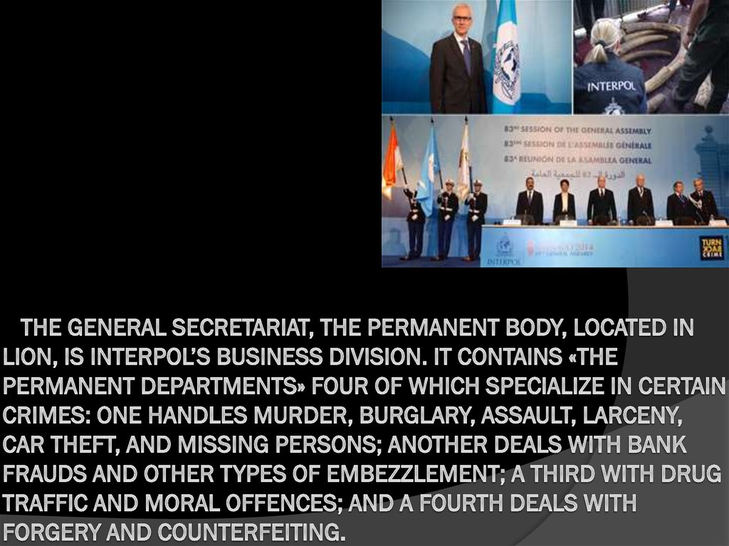 The General Secretariat, the permanent body, located in Lion, is Interpol’s business division. It contains «the permanent