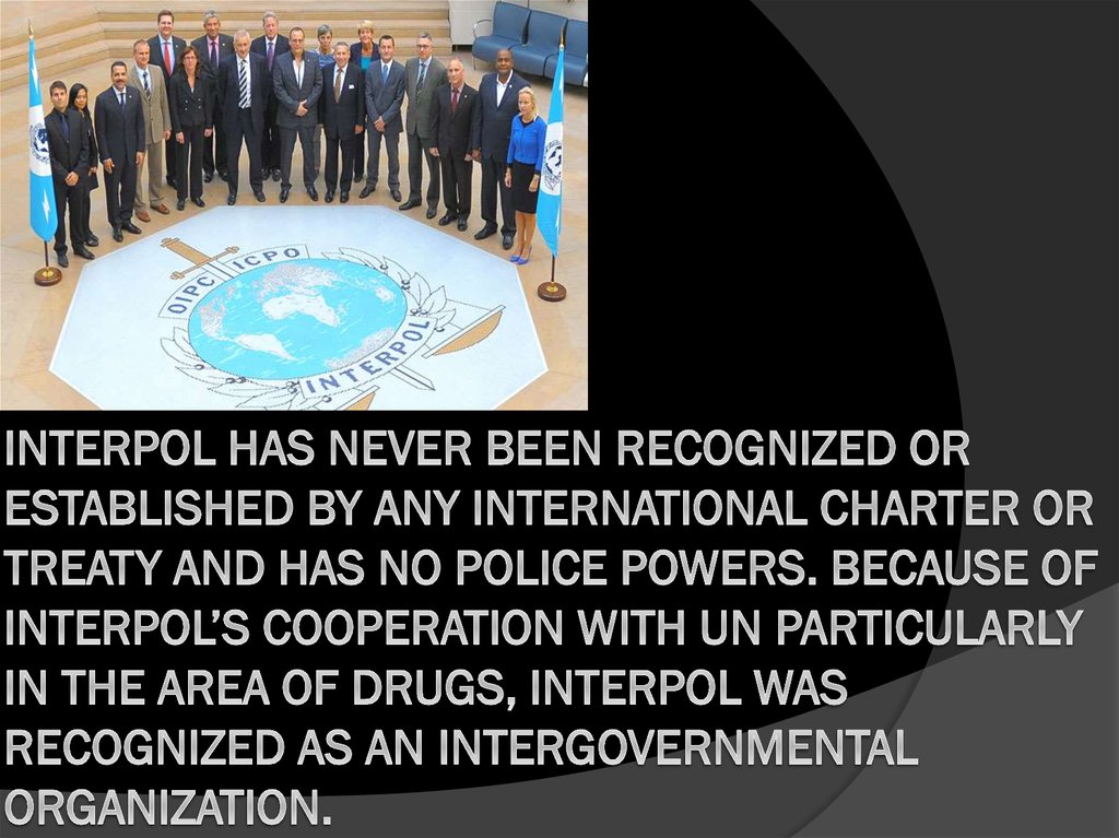 Interpol has never been recognized or established by any international charter or treaty and has no police powers. Because of