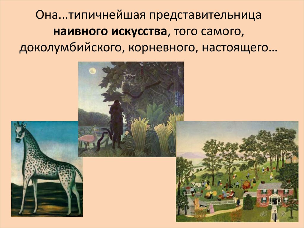 Она...типичнейшая представительница наивного искусства, того самого, доколумбийского, корневного, настоящего…