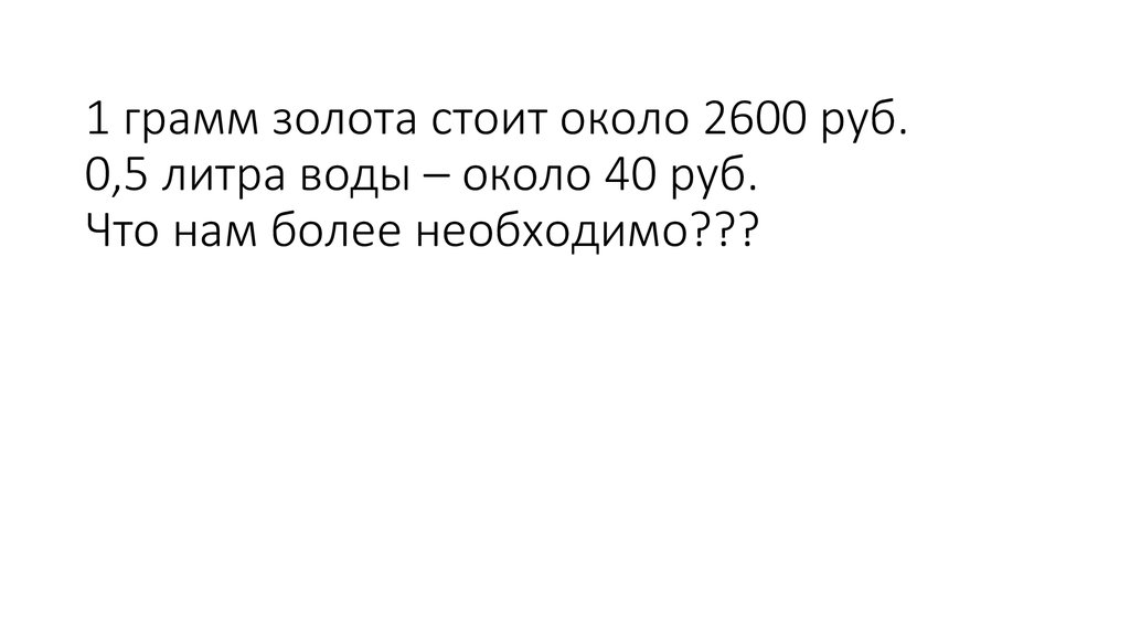 1 грамм золота стоит около 2600 руб. 0,5 литра воды – около 40 руб. Что нам более необходимо???
