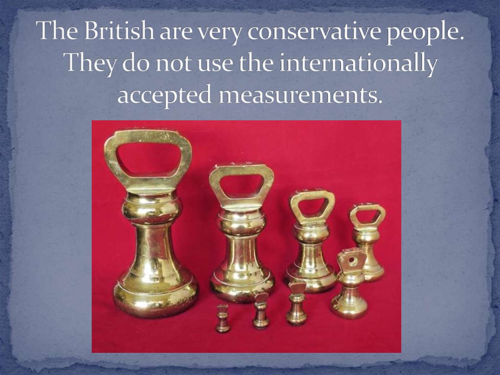 The British are very conservative people. They do not use the internationally accepted measurements.