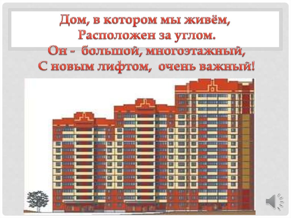 Дом, в котором мы живём, Расположен за углом. Он - большой, многоэтажный, С новым лифтом, очень важный!