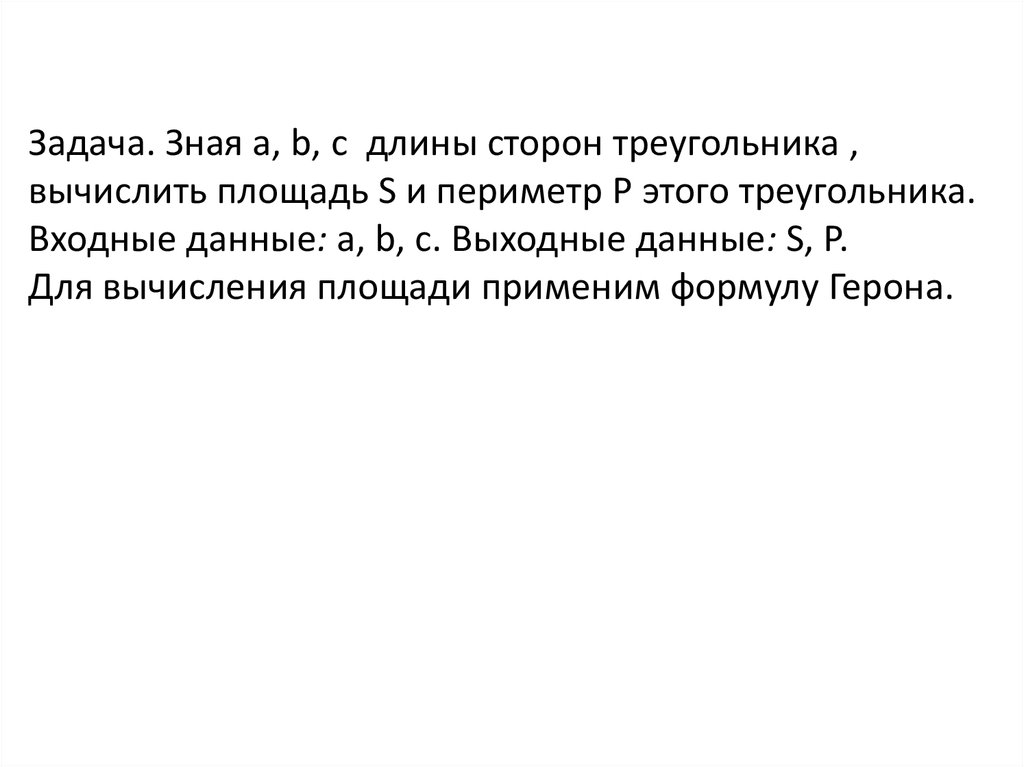 Задача. Зная a, b, c длины сторон треугольника , вычислить площадь S и периметр P этого треугольника. Входные данные: a, b, c.