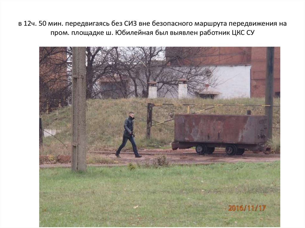 в 12ч. 50 мин. передвигаясь без СИЗ вне безопасного маршрута передвижения на пром. площадке ш. Юбилейная был выявлен работник