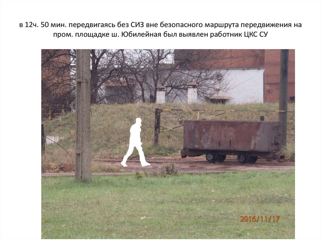 в 12ч. 50 мин. передвигаясь без СИЗ вне безопасного маршрута передвижения на пром. площадке ш. Юбилейная был выявлен работник