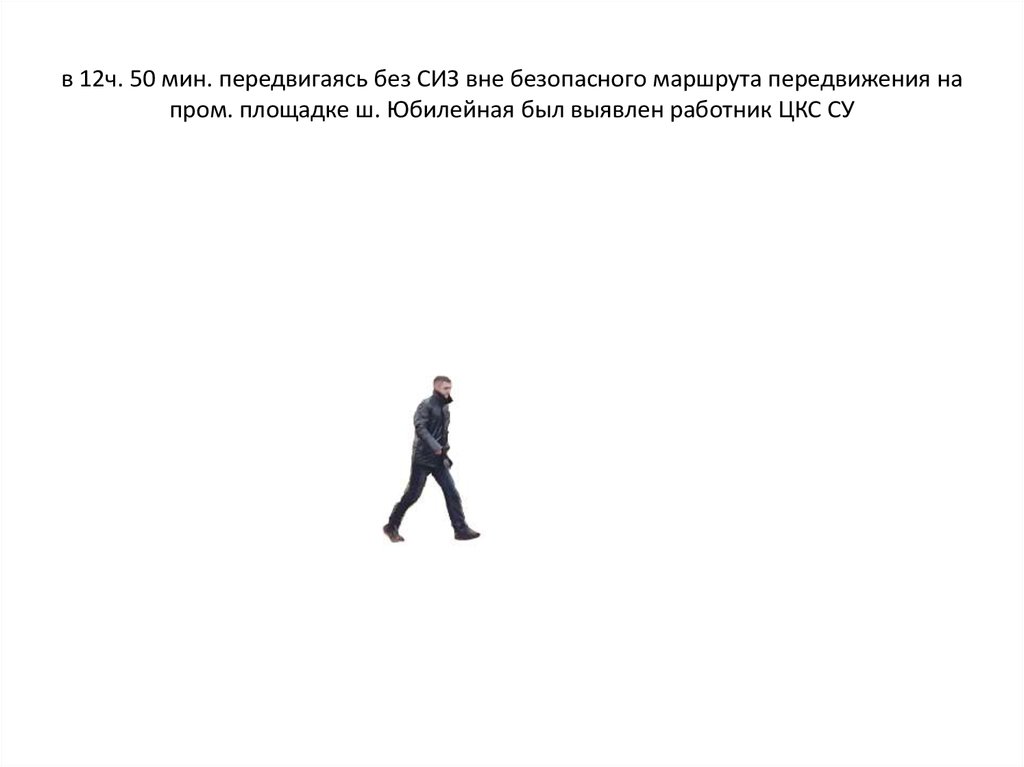 в 12ч. 50 мин. передвигаясь без СИЗ вне безопасного маршрута передвижения на пром. площадке ш. Юбилейная был выявлен работник