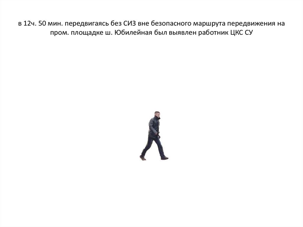 в 12ч. 50 мин. передвигаясь без СИЗ вне безопасного маршрута передвижения на пром. площадке ш. Юбилейная был выявлен работник