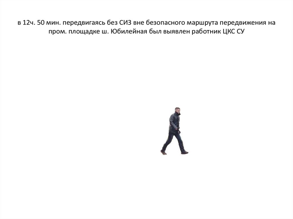 в 12ч. 50 мин. передвигаясь без СИЗ вне безопасного маршрута передвижения на пром. площадке ш. Юбилейная был выявлен работник