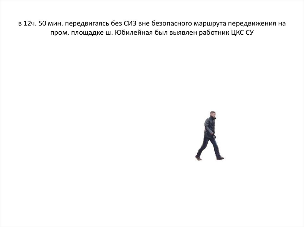 в 12ч. 50 мин. передвигаясь без СИЗ вне безопасного маршрута передвижения на пром. площадке ш. Юбилейная был выявлен работник