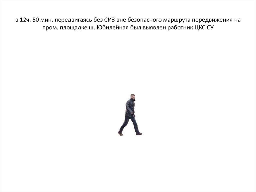 в 12ч. 50 мин. передвигаясь без СИЗ вне безопасного маршрута передвижения на пром. площадке ш. Юбилейная был выявлен работник