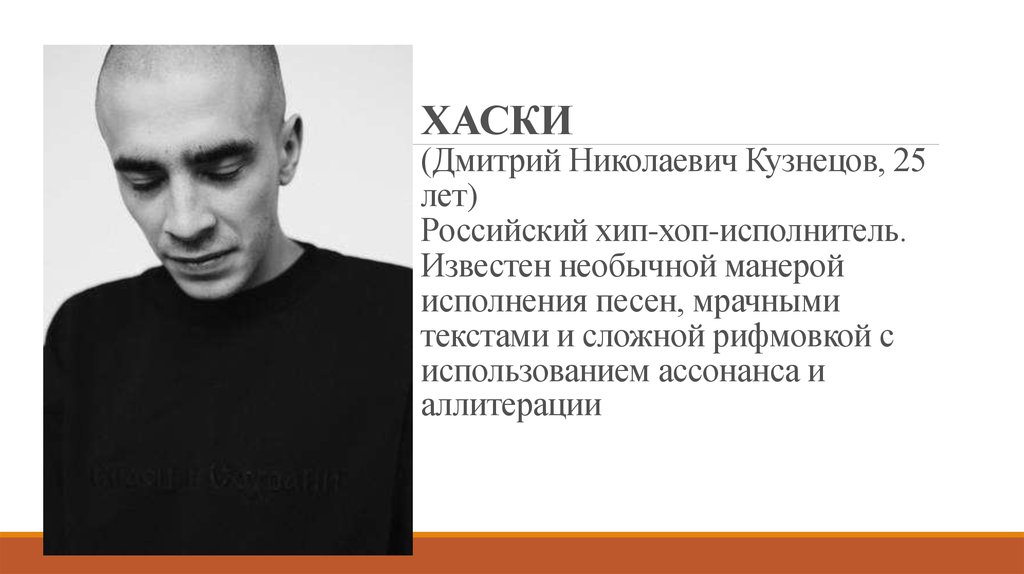 ХАСКИ (Дмитрий Николаевич Кузнецов, 25 лет) Российский хип-хоп-исполнитель. Известен необычной манерой исполнения песен,