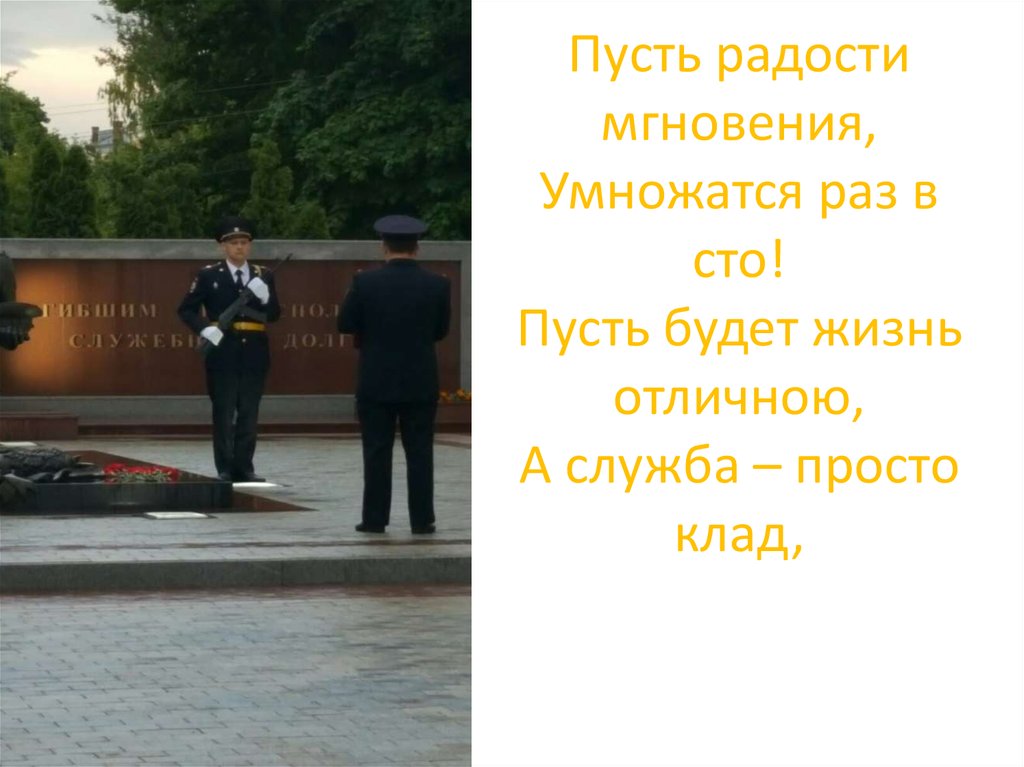 Пусть радости мгновения, Умножатся раз в сто! Пусть будет жизнь отличною, А служба – просто клад,