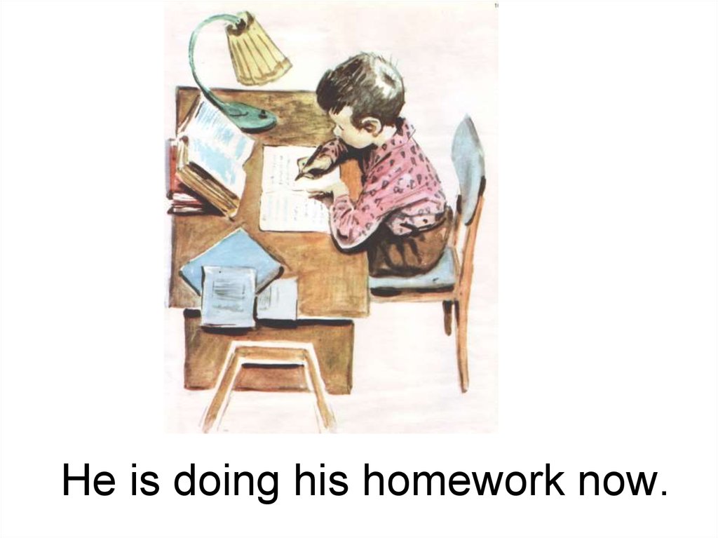 He is doing his homework. He does his homework. He does his homework every Day. You do your homework every. You doing your homework now