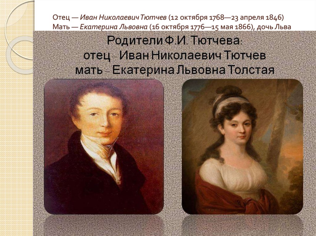 Отец — Иван Николаевич Тютчев (12 октября 1768—23 апреля 1846) Мать — Екатерина Львовна (16 октября 1776—15 мая 1866), дочь