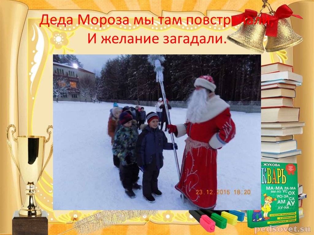 Деда Мороза мы там повстречали, И желание загадали.