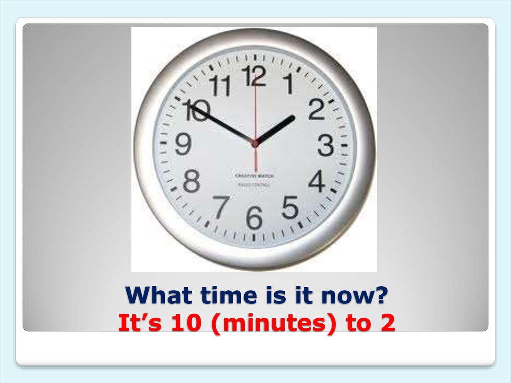 What time is it now? It’s 10 (minutes) to 2