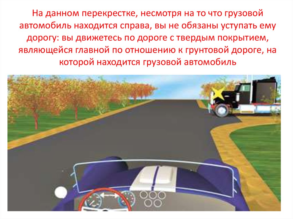 На данном перекрестке, несмотря на то что грузовой автомобиль находится справа, вы не обязаны уступать ему дорогу: вы движетесь