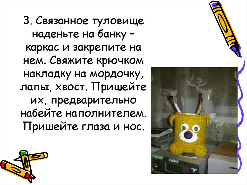3. Связанное туловище наденьте на банку – каркас и закрепите на нем. Свяжите крючком накладку на мордочку, лапы, хвост.