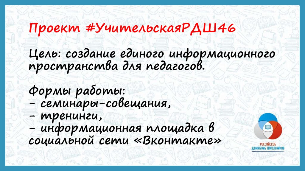 Проект #УчительскаяРДШ46 Цель: создание единого информационного пространства для педагогов. Формы работы: - семинары-совещания,