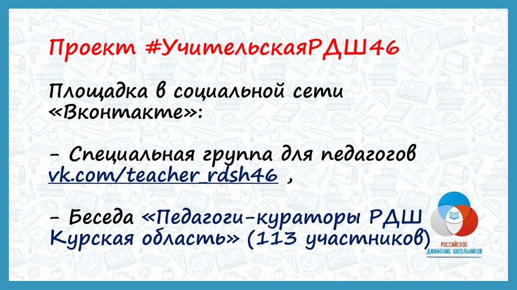 Проект #УчительскаяРДШ46 Площадка в социальной сети «Вконтакте»: - Специальная группа для педагогов vk.com/teacher_rdsh46 , -