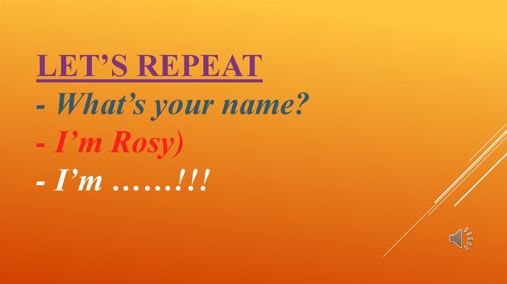 Let’s repeat - What’s your name? - I’m Rosy) - I’m ……!!!