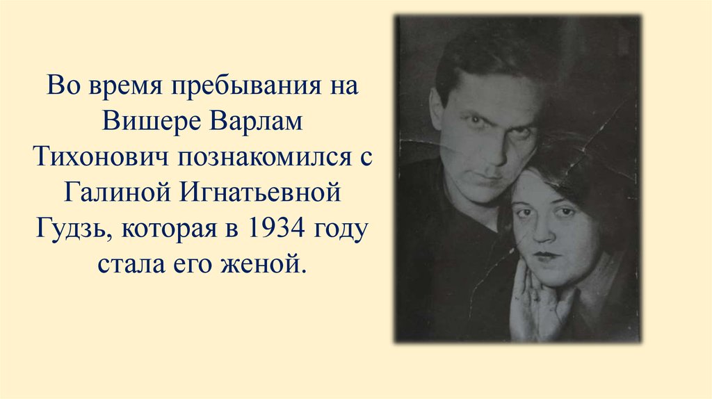 Во время пребывания на Вишере Варлам Тихонович познакомился с Галиной Игнатьевной Гудзь, которая в 1934 году стала его женой.