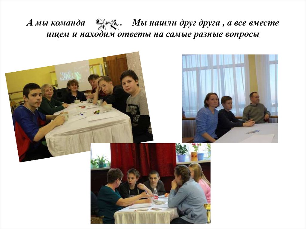 А мы команда . Мы нашли друг друга , а все вместе ищем и находим ответы на самые разные вопросы