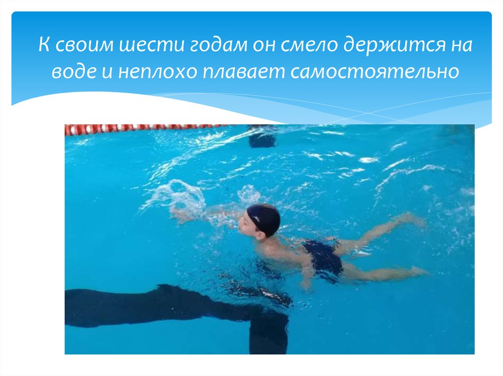 К своим шести годам он смело держится на воде и неплохо плавает самостоятельно