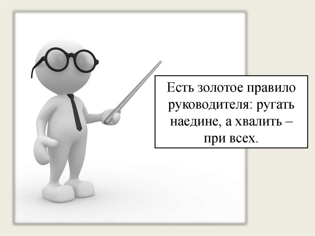 Есть золотое правило руководителя: ругать наедине, а хвалить – при всех.