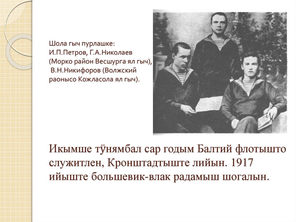 Икымше тӱнямбал сар годым Балтий флотышто служитлен, Кронштадтыште лийын. 1917 ийыште большевик-влак радамыш шогалын.