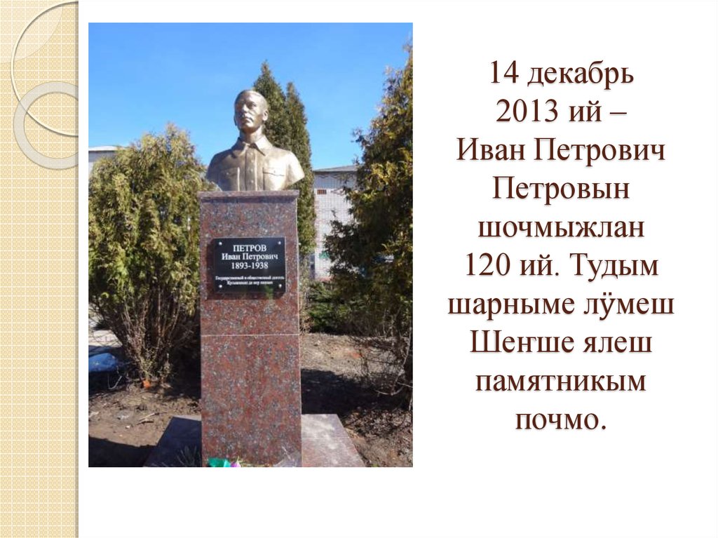 14 декабрь 2013 ий – Иван Петрович Петровын шочмыжлан 120 ий. Тудым шарныме лӱмеш Шеҥше ялеш памятникым почмо.