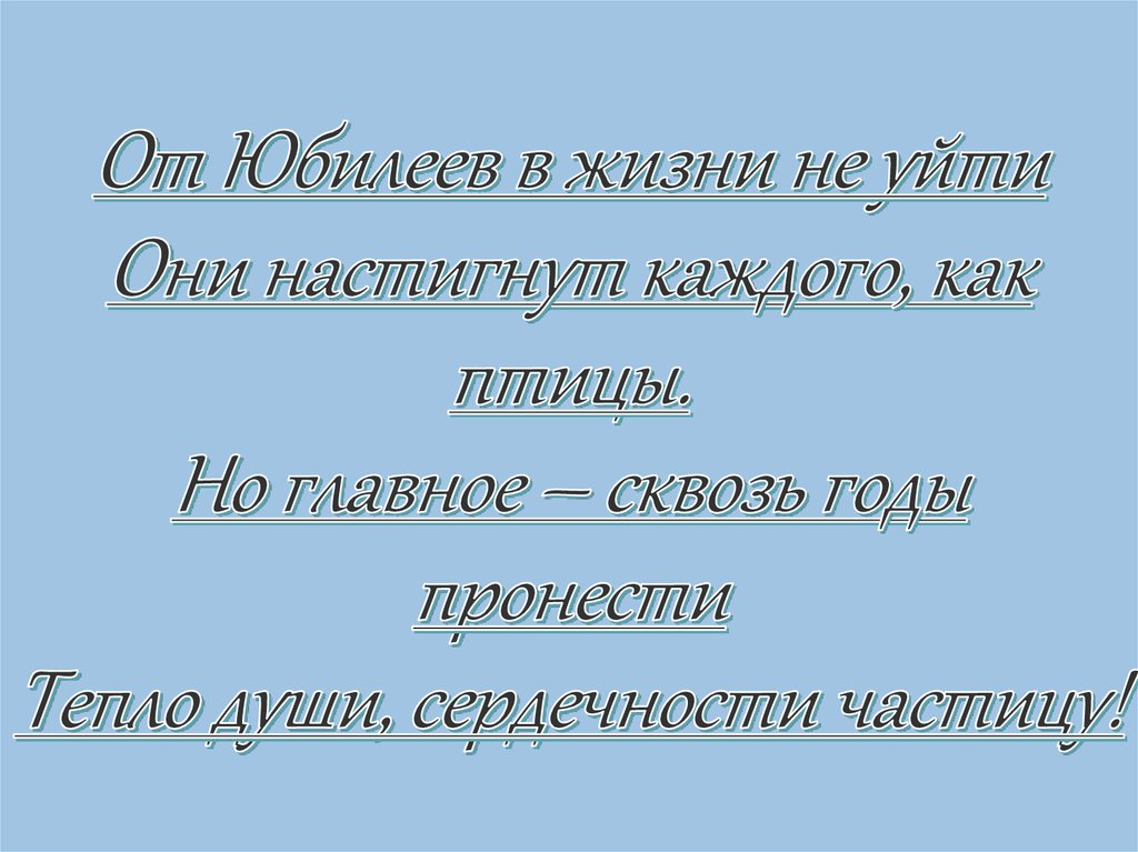 От Юбилеев в жизни не уйти Они настигнут каждого, как птицы. Но главное – сквозь годы пронести Тепло души, сердечности частицу!