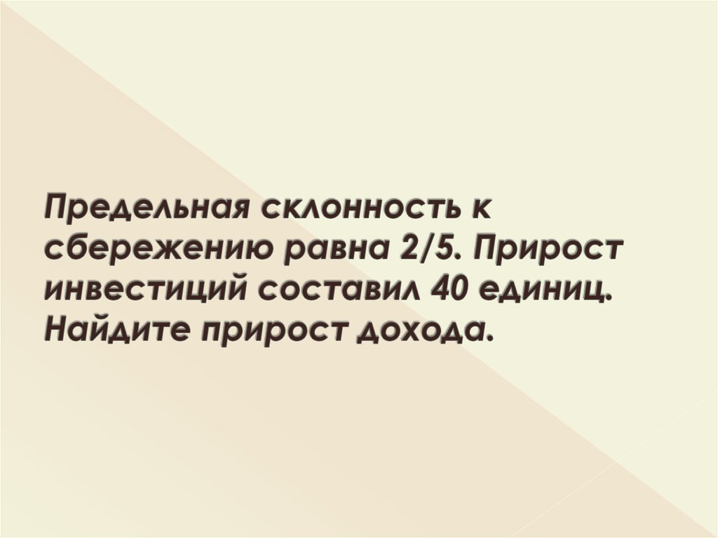 Предельная склонность к сбережению равна 2/5. Прирост инвестиций составил 40 единиц. Найдите прирост дохода.