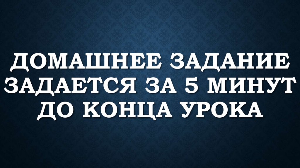 Домашнее задание задается за 5 минут до конца урока