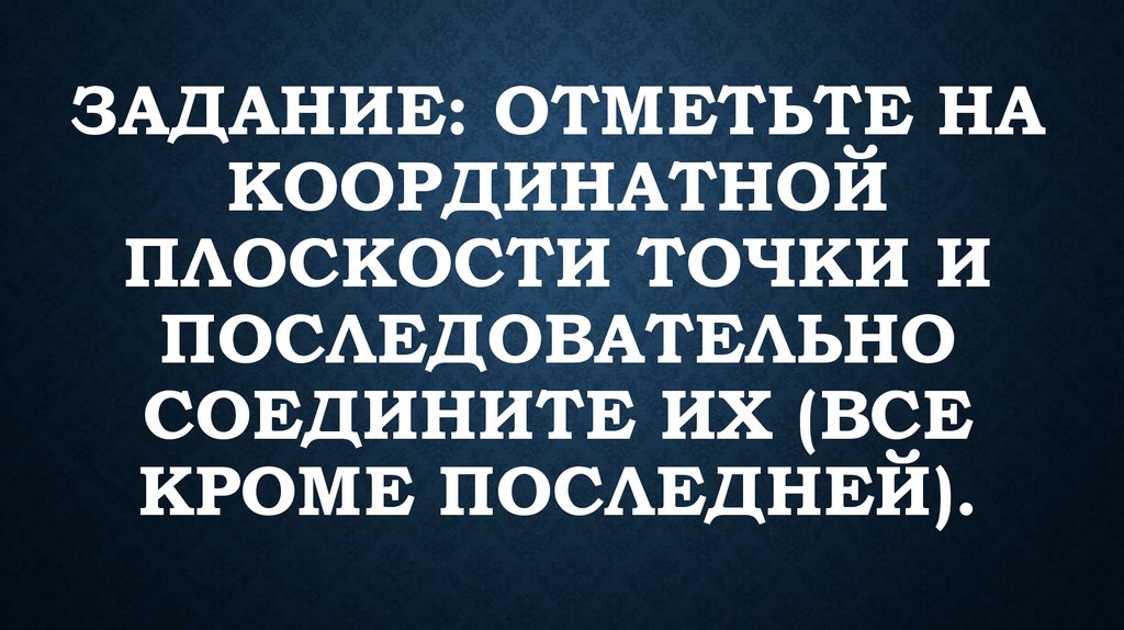Задание: отметьте на координатной плоскости точки и последовательно соедините их (Все кроме последней).