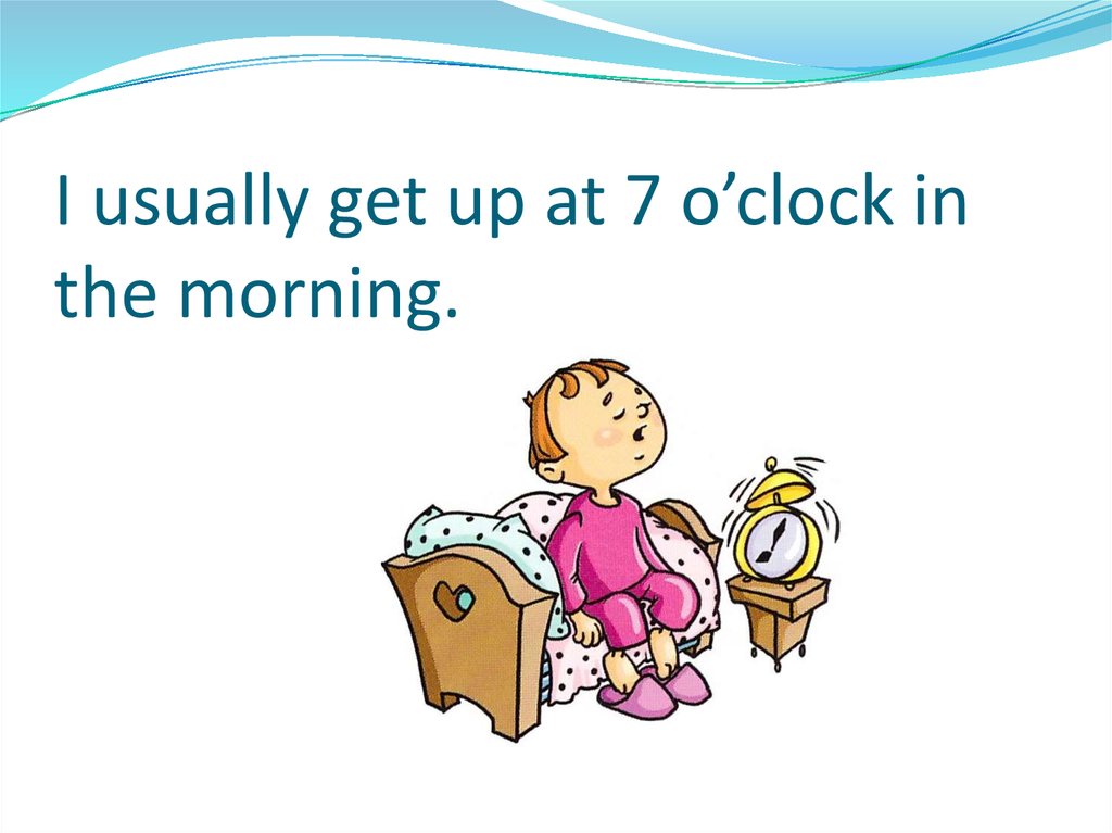 I usually get up at 7 o’clock in the morning.