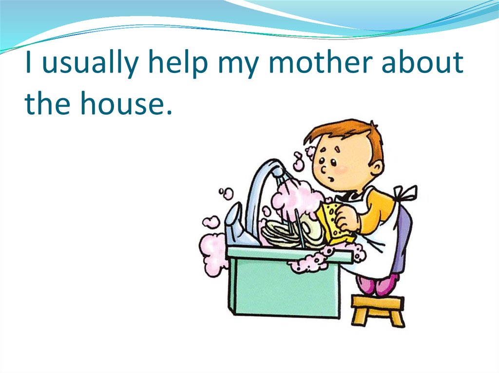 I usually help my mother about the house.