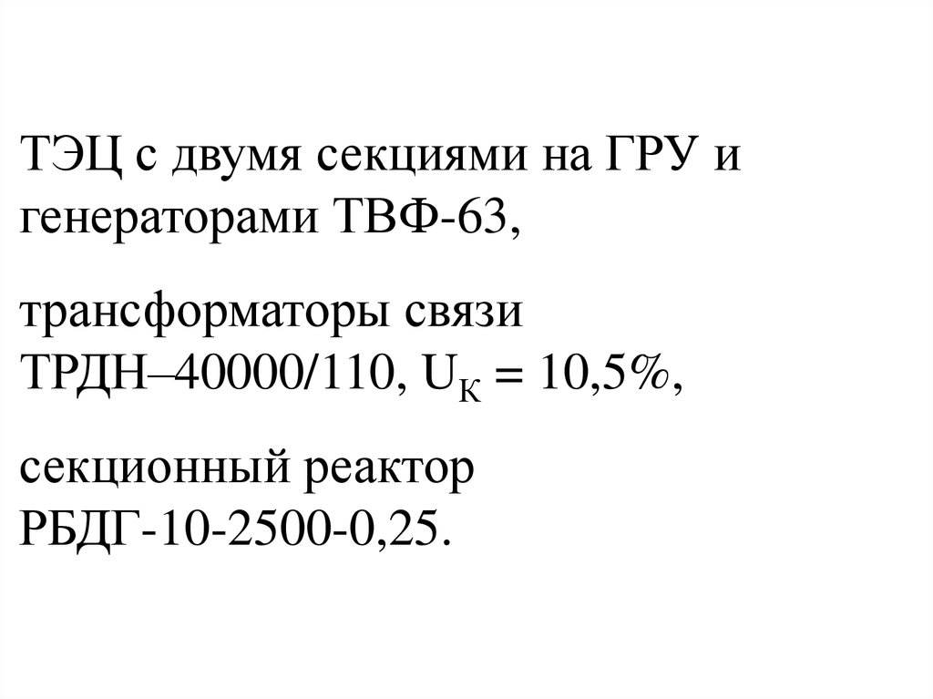 ТЭЦ с двумя секциями на ГРУ и генераторами ТВФ-63, трансформаторы связи ТРДН–40000/110, UК = 10,5%, секционный реактор