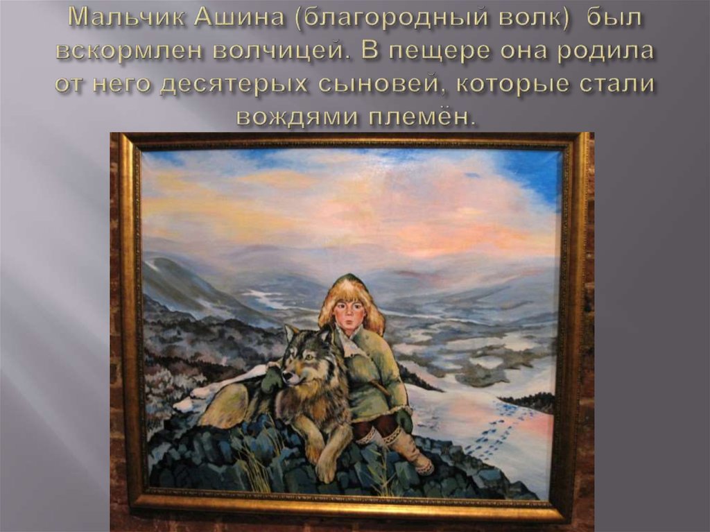 Мальчик Ашина (благородный волк) был вскормлен волчицей. В пещере она родила от него десятерых сыновей, которые стали вождями