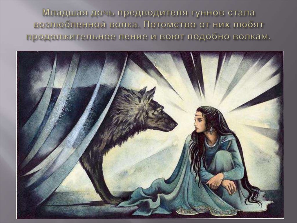 Младшая дочь предводителя гуннов стала возлюбленной волка. Потомство от них любят продолжительное пение и воют подобно волкам.