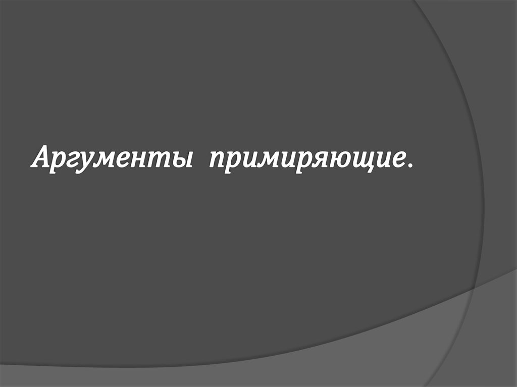 Аргументы примиряющие.