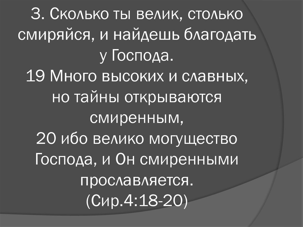 3. Сколько ты велик, столько смиряйся, и найдешь благодать у Господа. 19 Много высоких и славных, но тайны открываются