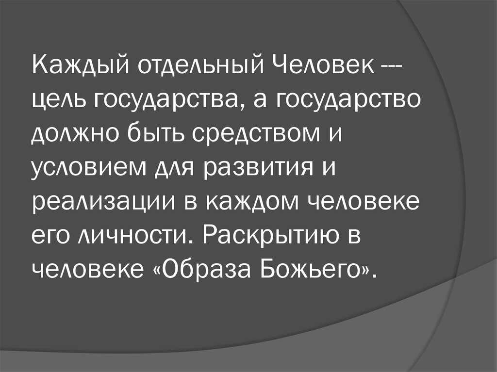 Каждый отдельный Человек ---цель государства, а государство должно быть средством и условием для развития и реализации в каждом