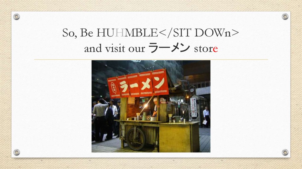 So, Be HUHMBLE</SIT DOWn> and visit our ラーメン store