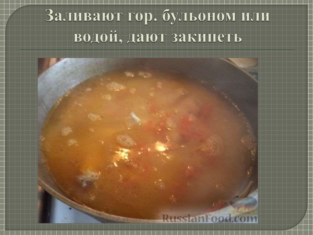 Заливают гор. бульоном или водой, дают закипеть